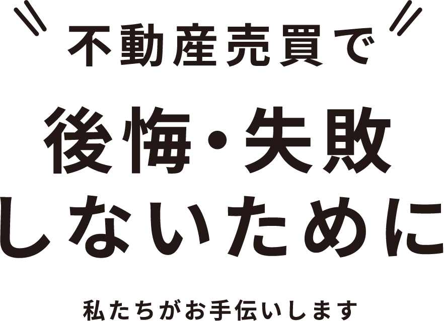 不動産売買で 後悔・失敗しないために 私たちがお手伝いします
